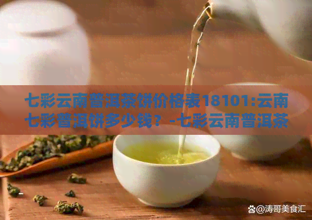 七彩云南普洱茶饼价格表18101:云南七彩普洱饼多少钱？-七彩云南普洱茶茶饼