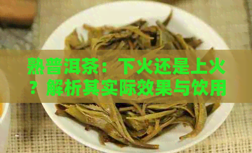 熟普洱茶：下火还是上火？解析其实际效果与饮用建议