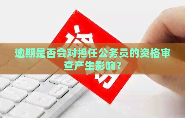 逾期是否会对担任公务员的资格审查产生影响？