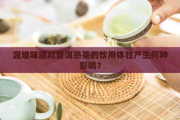 渥堆味道对普洱熟茶的饮用体验产生何种影响？