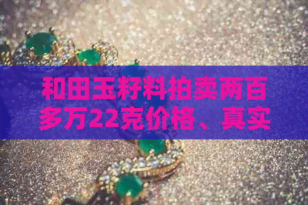 和田玉籽料拍卖两百多万22克价格、真实性和市场行情。