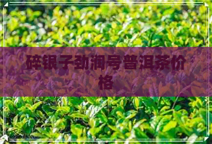 碎银子劲润号普洱茶价格