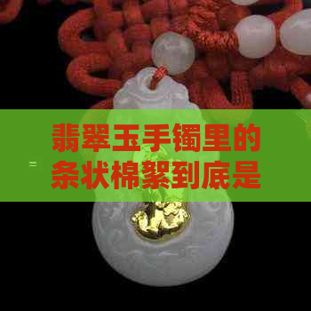 翡翠玉手镯里的条状棉絮到底是怎么一回事？与普通的玉镯有什么不同？