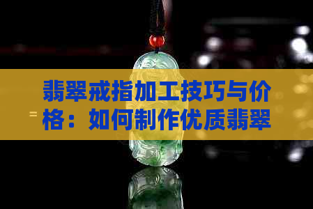 翡翠戒指加工技巧与价格：如何制作优质翡翠戒指？