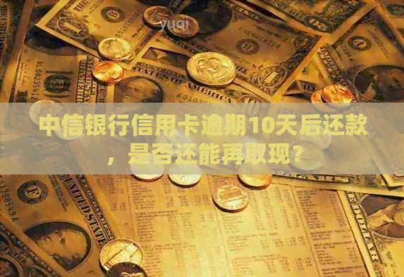 中信银行信用卡逾期10天后还款，是否还能再取现？