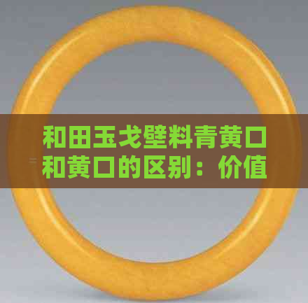和田玉戈壁料青黄口和黄口的区别：价值、收藏与价格