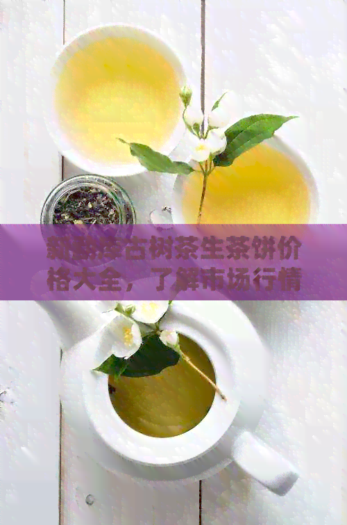 新勐库古树茶生茶饼价格大全，了解市场行情及品鉴购买指南