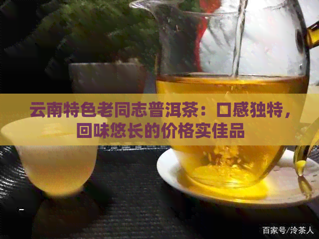 云南特色老同志普洱茶：口感独特，回味悠长的价格实佳品