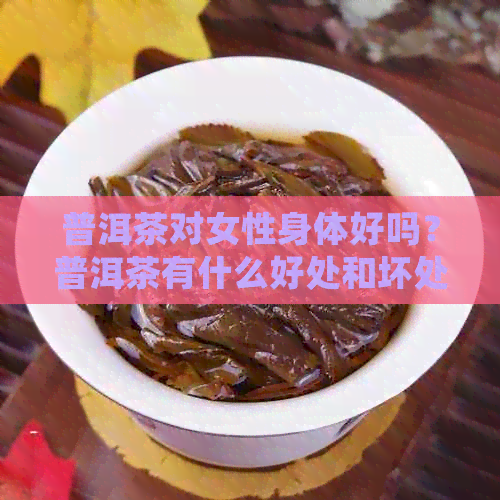 普洱茶对女性身体好吗？普洱茶有什么好处和坏处？常喝普洱茶有好处吗？