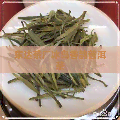 东达茶厂冰岛香韵普洱茶