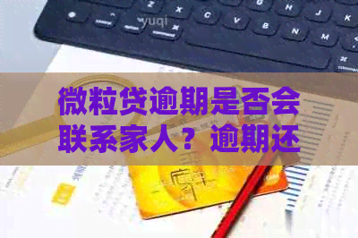 微粒贷逾期是否会联系家人？逾期还款的后果及应对措是什么？