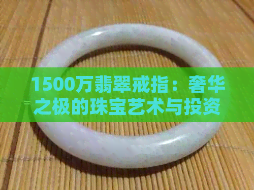 1500万翡翠戒指：奢华之极的珠宝艺术与投资价值