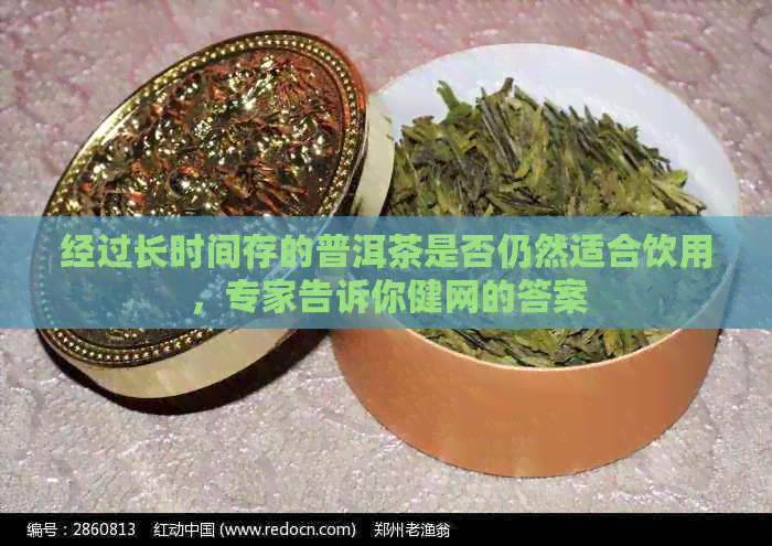 经过长时间存的普洱茶是否仍然适合饮用，专家告诉你健网的答案