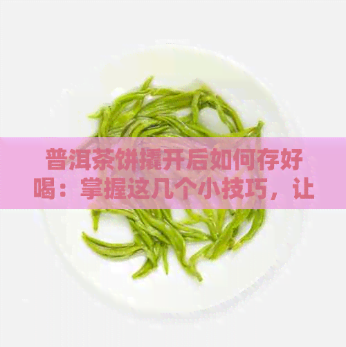 普洱茶饼撬开后如何存好喝：掌握这几个小技巧，让普洱茶味更浓