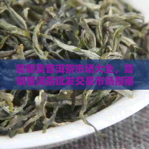 昆明卖普洱茶市场大全，昆明普洱茶批发交易市场指南。