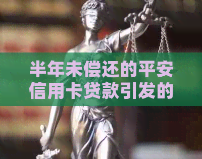 半年未偿还的平安信用卡贷款引发的警示：后果与解决方案