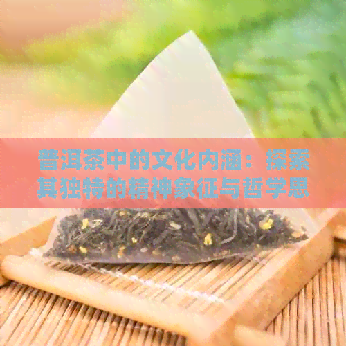 普洱茶中的文化内涵：探索其独特的精神象征与哲学思想