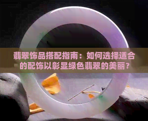 翡翠饰品搭配指南：如何选择适合的配饰以彰显绿色翡翠的美丽？