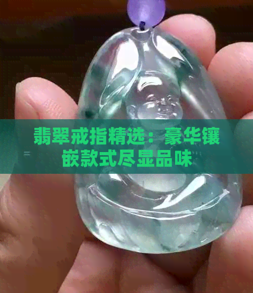 翡翠戒指精选：豪华镶嵌款式尽显品味