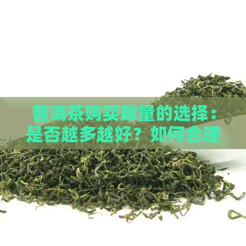 普洱茶购买数量的选择：是否越多越好？如何合理选购普洱茶？