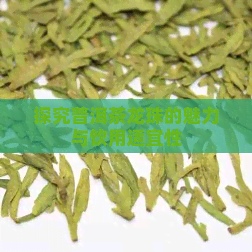 探究普洱茶龙珠的魅力与饮用适宜性