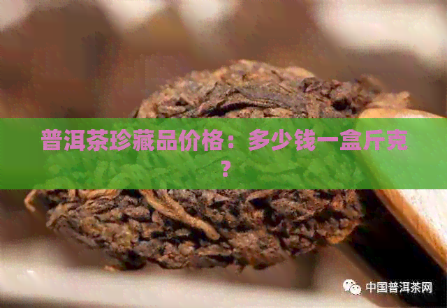 普洱茶珍藏品价格：多少钱一盒斤克？