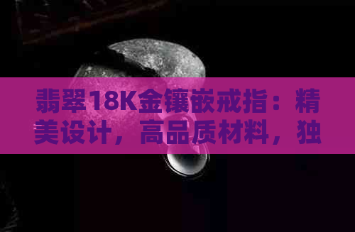 翡翠18K金镶嵌戒指：精美设计，高品质材料，独特收藏价值