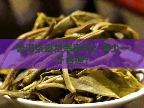 普洱茶退货率高吗？多少一斤合适？