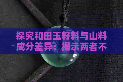 探究和田玉籽料与山料成分差异：揭示两者不同的形成过程与性质