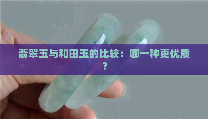 翡翠玉与和田玉的比较：哪一种更优质？