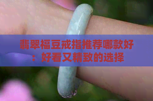 翡翠福豆戒指推荐哪款好：好看又精致的选择