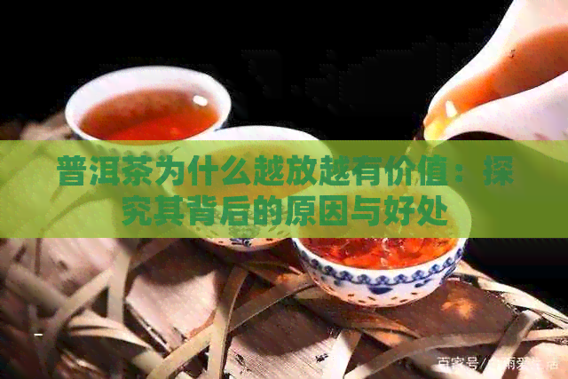 普洱茶为什么越放越有价值：探究其背后的原因与好处