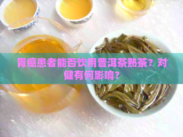 胃癌患者能否饮用普洱茶熟茶？对健有何影响？