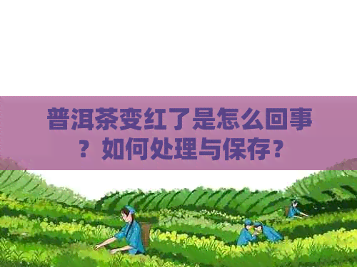 普洱茶变红了是怎么回事？如何处理与保存？