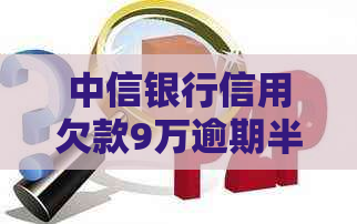 中信银行信用欠款9万逾期半年未还：处理策略与影响分析