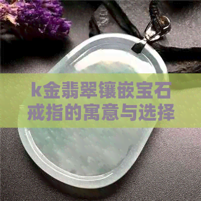 k金翡翠镶嵌宝石戒指的寓意与选择