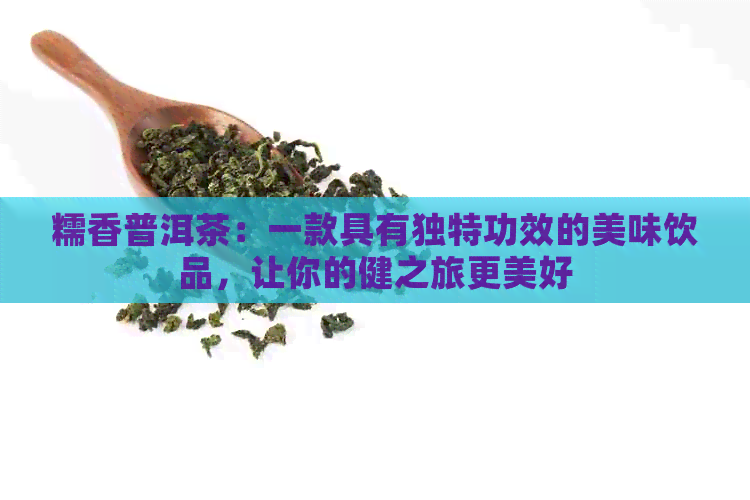 糯香普洱茶：一款具有独特功效的美味饮品，让你的健之旅更美好