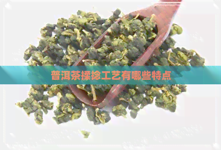 普洱茶揉捻工艺有哪些特点