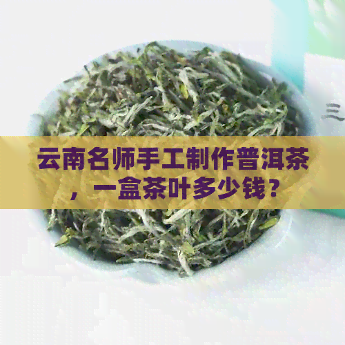 云南名师手工制作普洱茶，一盒茶叶多少钱？