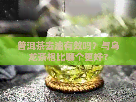 普洱茶去油有效吗？与乌龙茶相比哪个更好？