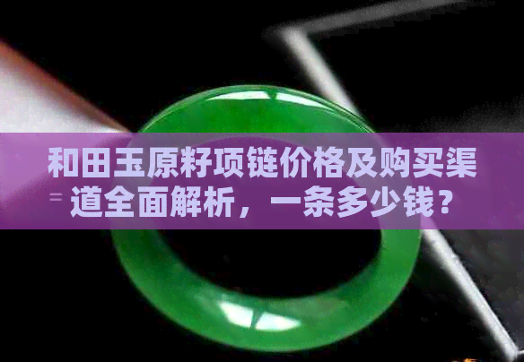 和田玉原籽项链价格及购买渠道全面解析，一条多少钱？