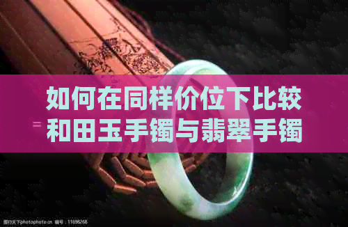 如何在同样价位下比较和田玉手镯与翡翠手镯的品质？哪种更值得购买？