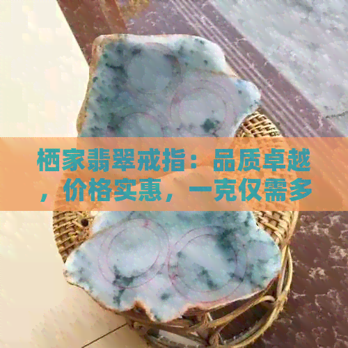 栖家翡翠戒指：品质卓越，价格实惠，一克仅需多少钱？