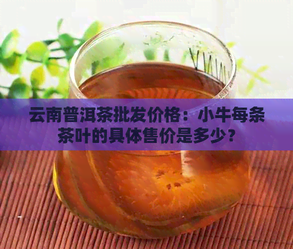 云南普洱茶批发价格：小牛每条茶叶的具体售价是多少？