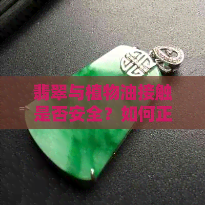 翡翠与植物油接触是否安全？如何正确清洁和保养翡翠饰品？