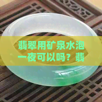 翡翠用矿泉水泡一夜可以吗？翡翠可以用油养护吗？