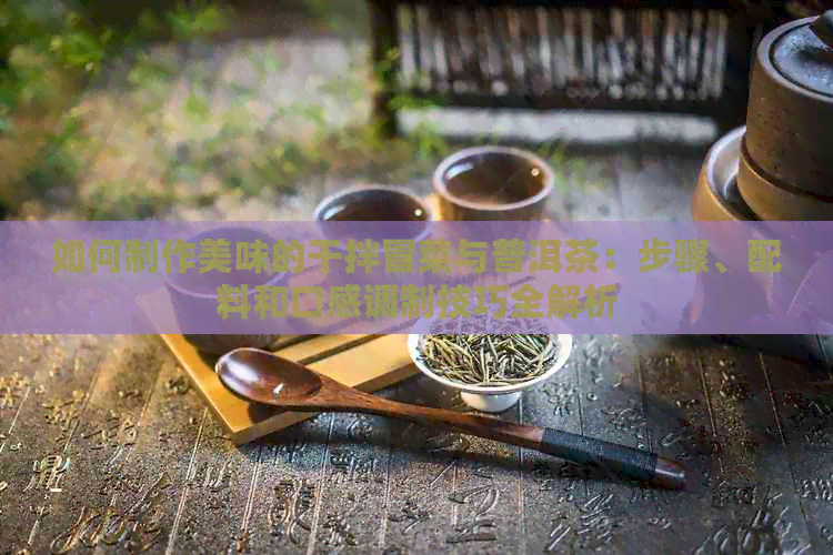 如何制作美味的干拌冒菜与普洱茶：步骤、配料和口感调制技巧全解析