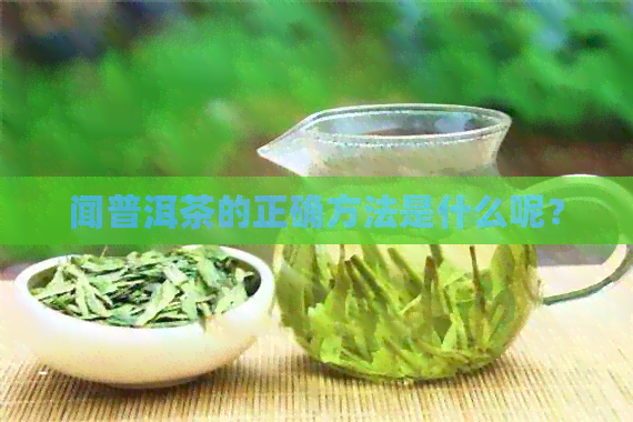 闻普洱茶的正确方法是什么呢？