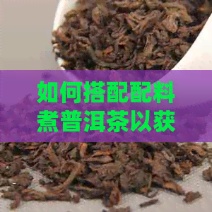 如何搭配配料煮普洱茶以获得口感？普洱茶的搭配方案与建议