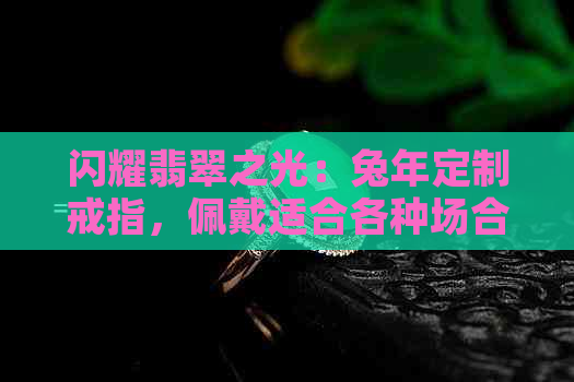 闪耀翡翠之光：兔年定制戒指，佩戴适合各种场合